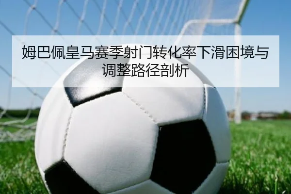姆巴佩皇马赛季射门转化率下滑困境与调整路径剖析
