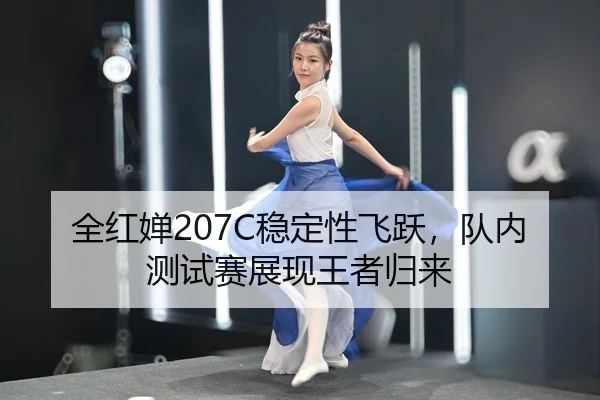 全红婵207C稳定性飞跃，队内测试赛展现王者归来