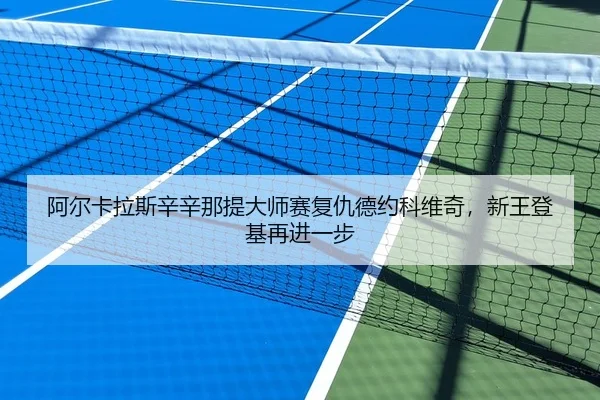 阿尔卡拉斯辛辛那提大师赛复仇德约科维奇，新王登基再进一步