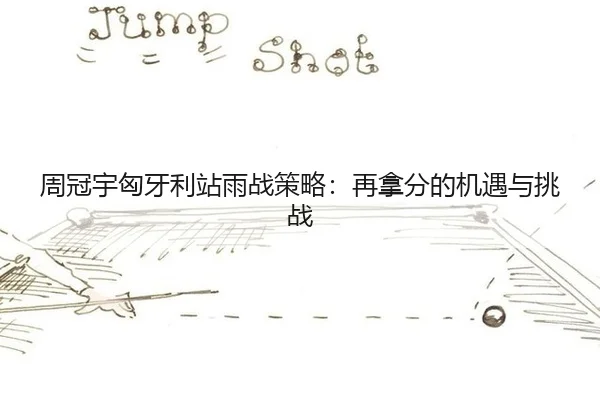 周冠宇匈牙利站雨战策略：再拿分的机遇与挑战