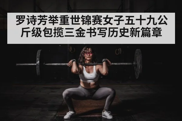 罗诗芳举重世锦赛女子五十九公斤级包揽三金书写历史新篇章