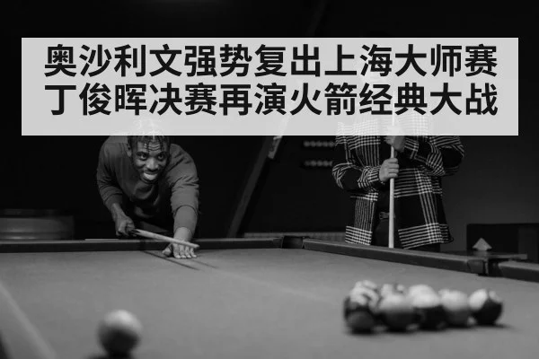 奥沙利文强势复出上海大师赛 丁俊晖决赛再演火箭经典大战