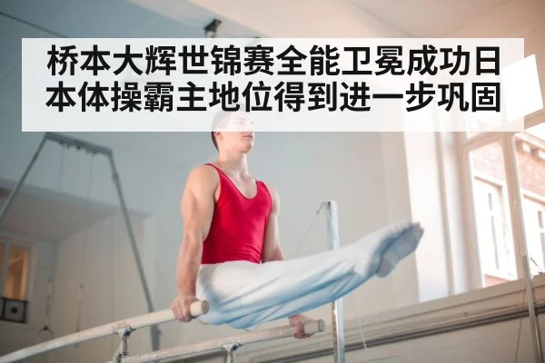 桥本大辉世锦赛全能卫冕成功日本体操霸主地位得到进一步巩固