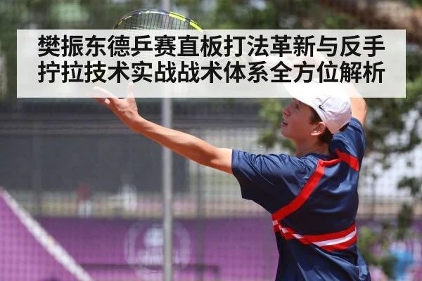 樊振东德乒赛直板打法革新与反手拧拉技术实战战术体系全方位解析