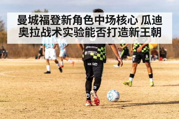 曼城福登新角色中场核心 瓜迪奥拉战术实验能否打造新王朝