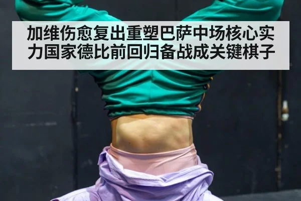 加维伤愈复出重塑巴萨中场核心实力国家德比前回归备战成关键棋子
