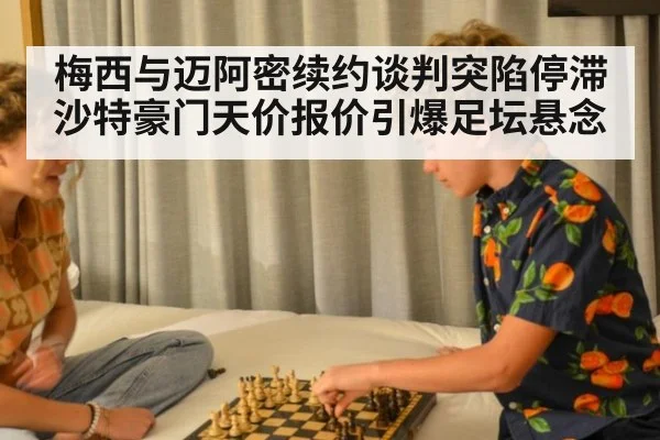 梅西与迈阿密续约谈判突陷停滞 沙特豪门天价报价引爆足坛悬念
