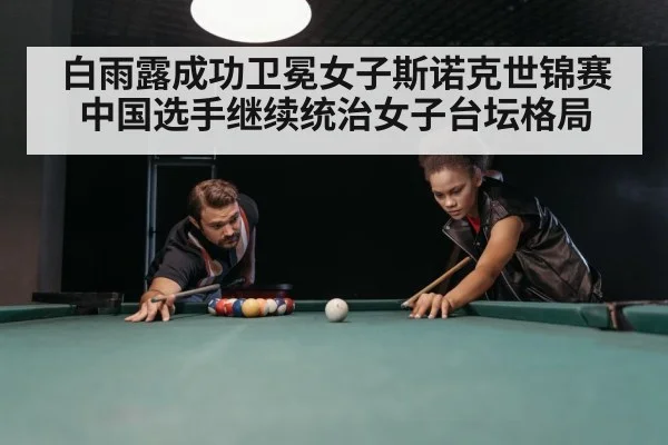 白雨露成功卫冕女子斯诺克世锦赛 中国选手继续统治女子台坛格局